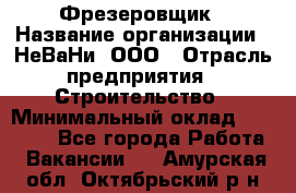 Фрезеровщик › Название организации ­ НеВаНи, ООО › Отрасль предприятия ­ Строительство › Минимальный оклад ­ 60 000 - Все города Работа » Вакансии   . Амурская обл.,Октябрьский р-н